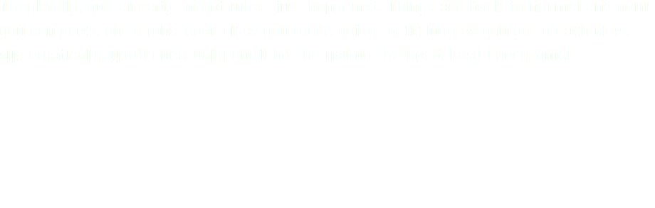 Thankfully, you already forgot what just happened. Things are back to normal and now you can press on to whatever class you were going to. As long as you go to each class systematically, you'll eventually you'll hit the nail on the head. Easy every time!